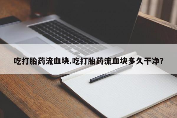 意外怀孕怎么办?打胎药购买微信吃打胎药流血块.吃打胎药流血块多久干净？