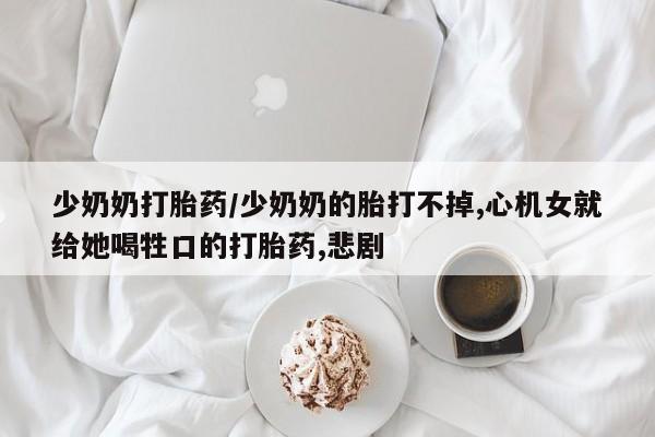 意外怀孕怎么办?打胎药购买微信少奶奶打胎药/少奶奶的胎打不掉,心机女就给她喝牲口的打胎药,悲剧