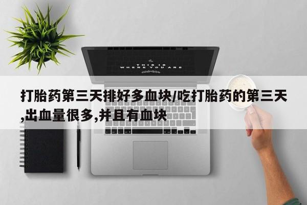 意外怀孕怎么办?打胎药购买微信打胎药第三天排好多血块/吃打胎药的第三天,出血量很多,并且有血块