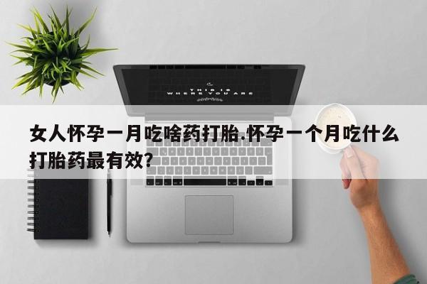 意外怀孕怎么办?打胎药购买微信女人怀孕一月吃啥药打胎.怀孕一个月吃什么打胎药最有效？