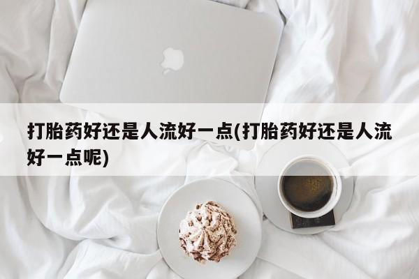 意外怀孕怎么办?打胎药购买微信打胎药好还是人流好一点(打胎药好还是人流好一点呢)