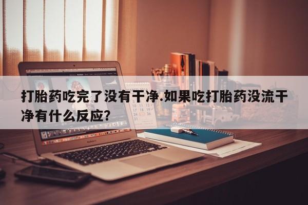 意外怀孕怎么办?打胎药购买微信打胎药吃完了没有干净.如果吃打胎药没流干净有什么反应？