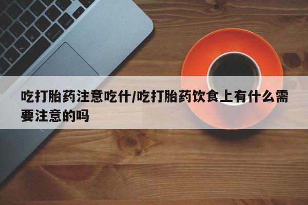 意外怀孕怎么办?打胎药购买微信吃打胎药注意吃什/吃打胎药饮食上有什么需要注意的吗