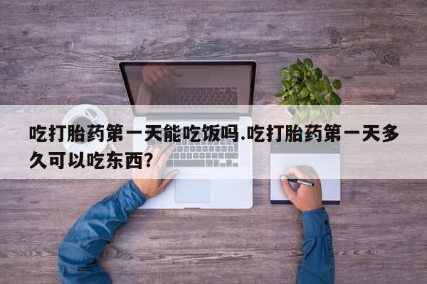 意外怀孕怎么办?打胎药购买微信吃打胎药第一天能吃饭吗.吃打胎药第一天多久可以吃东西？