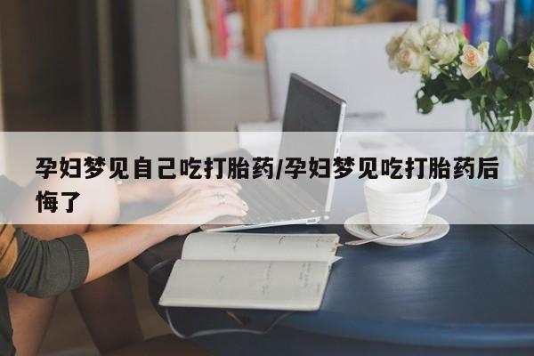 意外怀孕怎么办?打胎药购买微信孕妇梦见自己吃打胎药/孕妇梦见吃打胎药后悔了