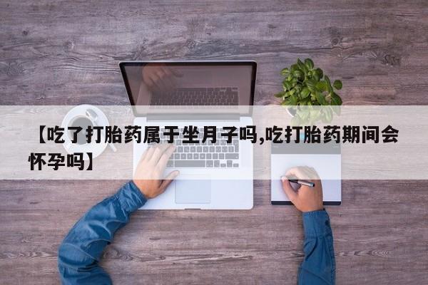 意外怀孕怎么办?打胎药购买微信【吃了打胎药属于坐月子吗,吃打胎药期间会怀孕吗】