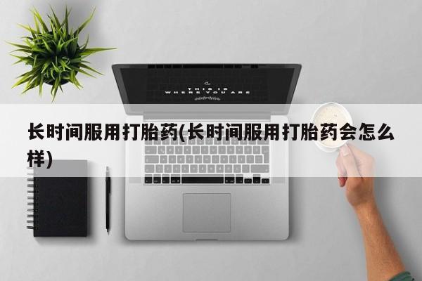 意外怀孕怎么办?打胎药购买微信长时间服用打胎药(长时间服用打胎药会怎么样)