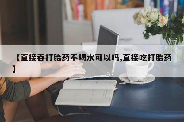 意外怀孕怎么办?打胎药购买微信【直接吞打胎药不喝水可以吗,直接吃打胎药】