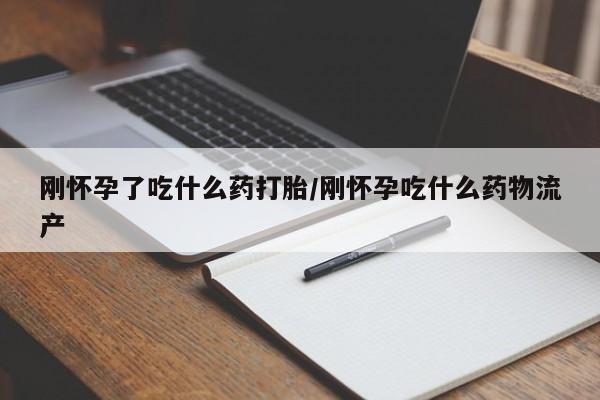 意外怀孕怎么办?打胎药购买微信刚怀孕了吃什么药打胎/刚怀孕吃什么药物流产
