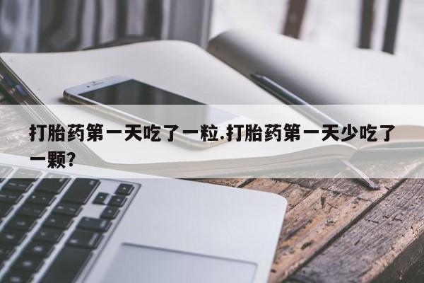 意外怀孕怎么办?打胎药购买微信打胎药第一天吃了一粒.打胎药第一天少吃了一颗？