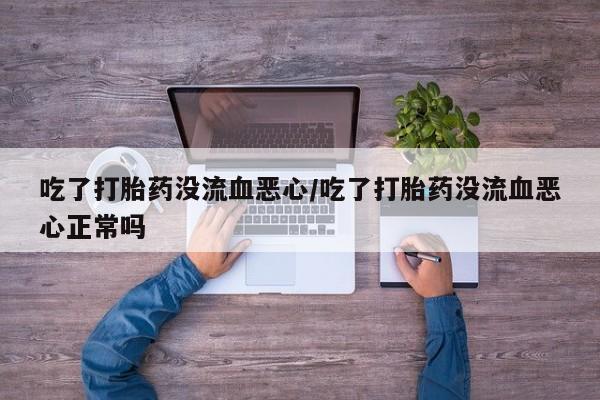 意外怀孕怎么办?打胎药购买微信吃了打胎药没流血恶心/吃了打胎药没流血恶心正常吗
