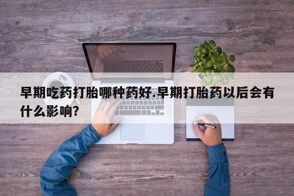 意外怀孕怎么办?打胎药购买微信早期吃药打胎哪种药好.早期打胎药以后会有什么影响？