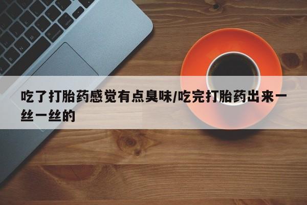 意外怀孕怎么办?打胎药购买微信吃了打胎药感觉有点臭味/吃完打胎药出来一丝一丝的