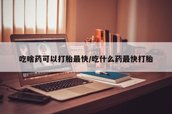 意外怀孕怎么办?打胎药购买微信吃啥药可以打胎最快/吃什么药最快打胎