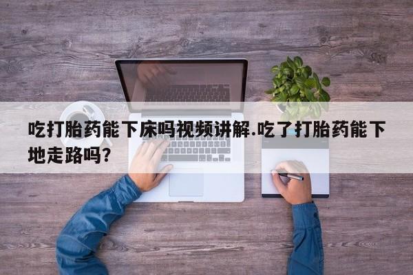 意外怀孕怎么办?打胎药购买微信吃打胎药能下床吗视频讲解.吃了打胎药能下地走路吗？