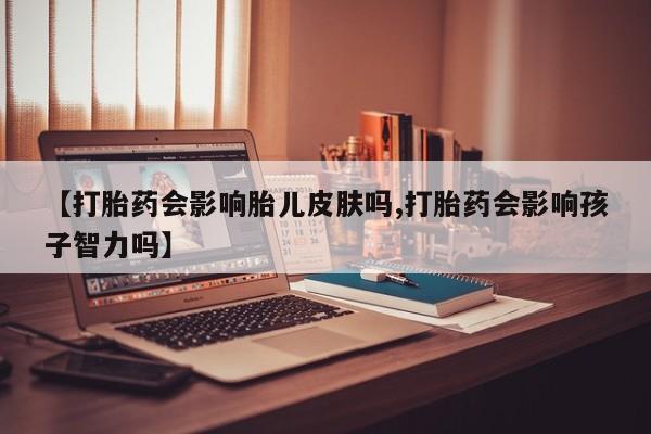 意外怀孕怎么办?打胎药购买微信【打胎药会影响胎儿皮肤吗,打胎药会影响孩子智力吗】