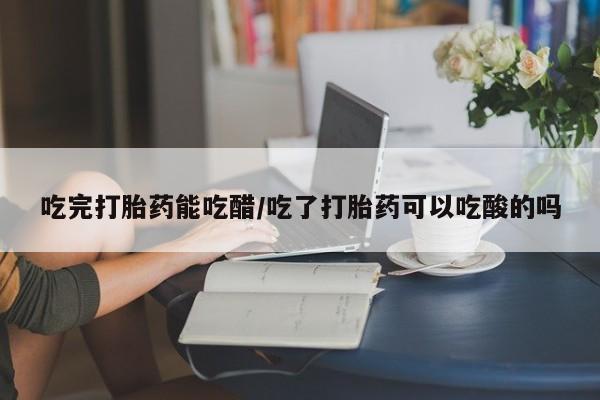 意外怀孕怎么办?打胎药购买微信吃完打胎药能吃醋/吃了打胎药可以吃酸的吗