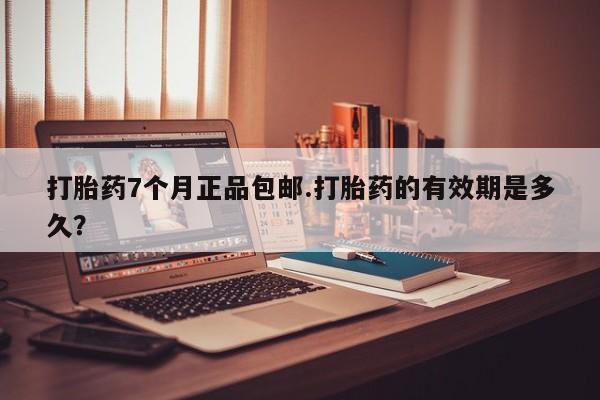 意外怀孕怎么办?打胎药购买微信打胎药7个月正品包邮.打胎药的有效期是多久？