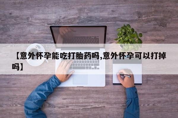 意外怀孕怎么办?打胎药购买微信【意外怀孕能吃打胎药吗,意外怀孕可以打掉吗】