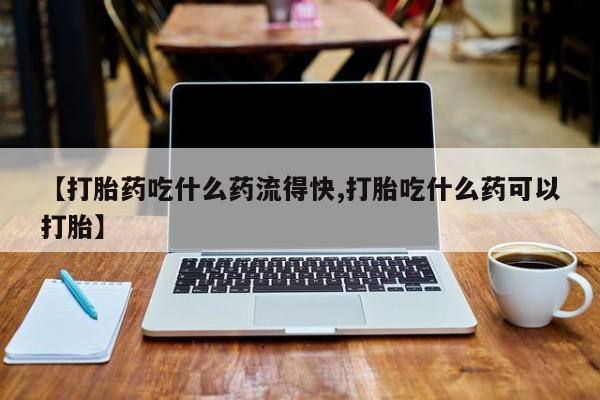 意外怀孕怎么办?打胎药购买微信【打胎药吃什么药流得快,打胎吃什么药可以打胎】