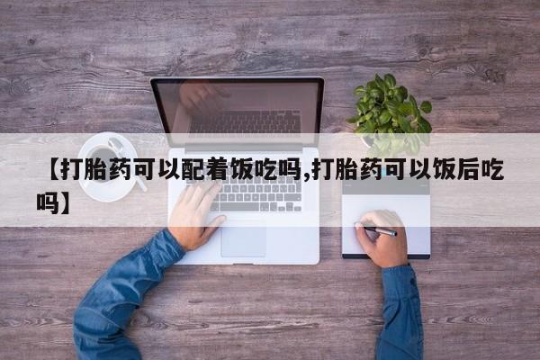 意外怀孕怎么办?打胎药购买微信【打胎药可以配着饭吃吗,打胎药可以饭后吃吗】