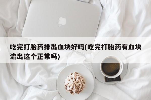 意外怀孕怎么办?打胎药购买微信吃完打胎药排出血块好吗(吃完打胎药有血块流出这个正常吗)