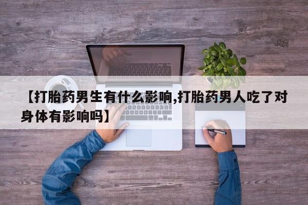意外怀孕怎么办?打胎药购买微信【打胎药男生有什么影响,打胎药男人吃了对身体有影响吗】