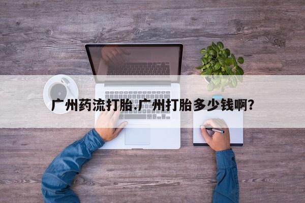 意外怀孕怎么办?打胎药购买微信广州药流打胎.广州打胎多少钱啊？