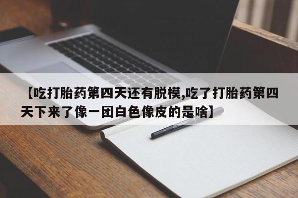 意外怀孕怎么办?打胎药购买微信【吃打胎药第四天还有脱模,吃了打胎药第四天下来了像一团白色像皮的是啥】