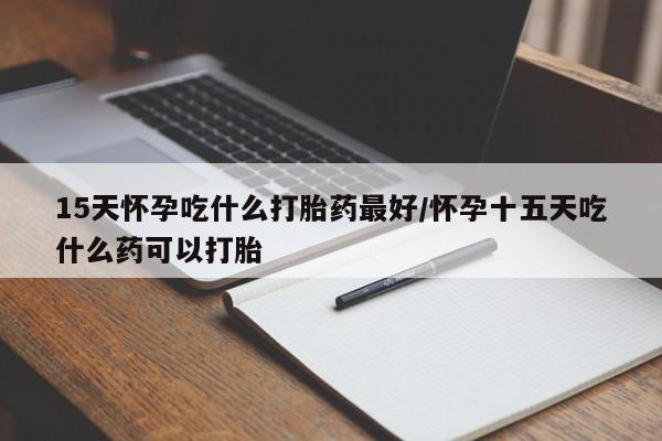 意外怀孕怎么办?打胎药购买微信15天怀孕吃什么打胎药最好/怀孕十五天吃什么药可以打胎