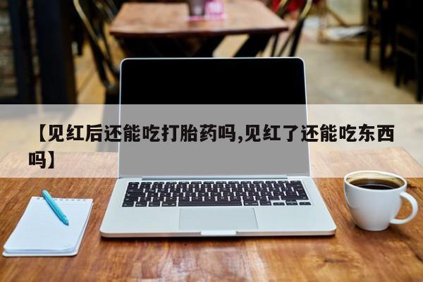 意外怀孕怎么办?打胎药购买微信【见红后还能吃打胎药吗,见红了还能吃东西吗】
