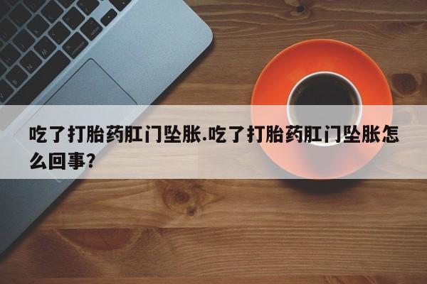 意外怀孕怎么办?打胎药购买微信吃了打胎药肛门坠胀.吃了打胎药肛门坠胀怎么回事？