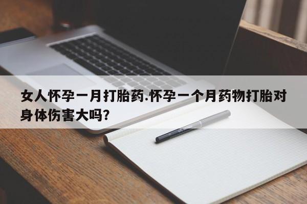 意外怀孕怎么办?打胎药购买微信女人怀孕一月打胎药.怀孕一个月药物打胎对身体伤害大吗？