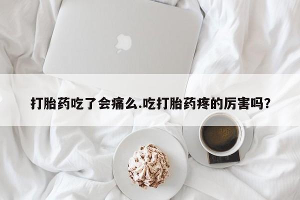 意外怀孕怎么办?打胎药购买微信打胎药吃了会痛么.吃打胎药疼的厉害吗？