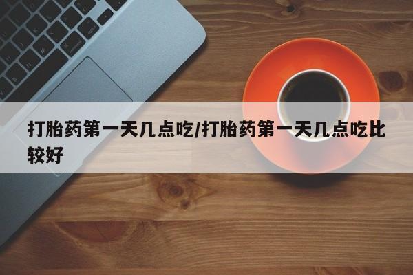 意外怀孕怎么办?打胎药购买微信打胎药第一天几点吃/打胎药第一天几点吃比较好