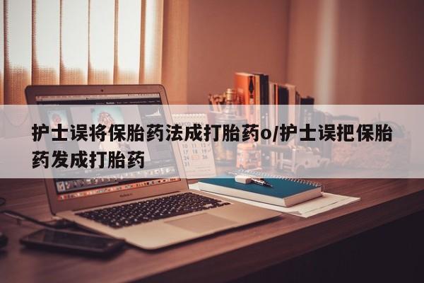 意外怀孕怎么办?打胎药购买微信护士误将保胎药法成打胎药o/护士误把保胎药发成打胎药