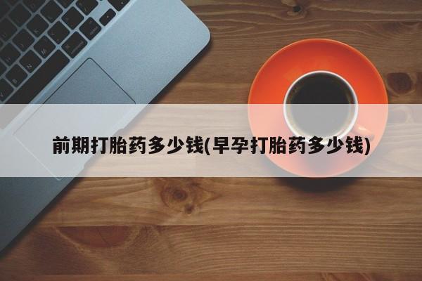 意外怀孕怎么办?打胎药购买微信前期打胎药多少钱(早孕打胎药多少钱)