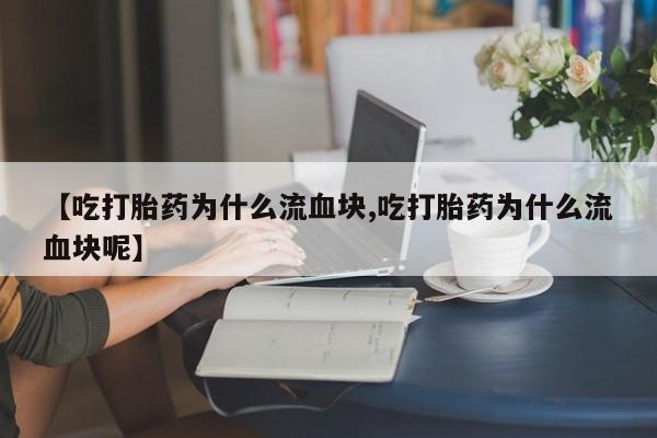 意外怀孕怎么办?打胎药购买微信【吃打胎药为什么流血块,吃打胎药为什么流血块呢】