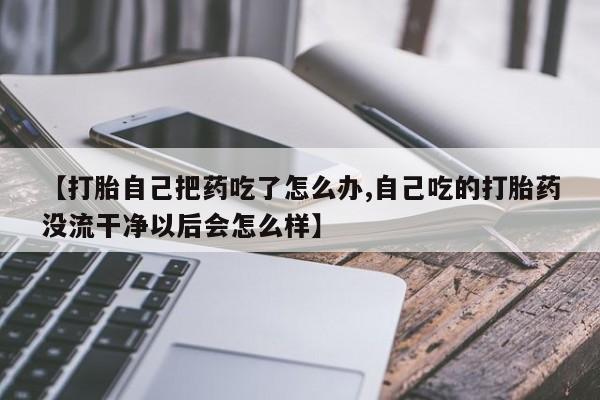 意外怀孕怎么办?打胎药购买微信【打胎自己把药吃了怎么办,自己吃的打胎药没流干净以后会怎么样】