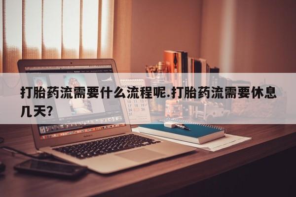 意外怀孕怎么办?打胎药购买微信打胎药流需要什么流程呢.打胎药流需要休息几天？