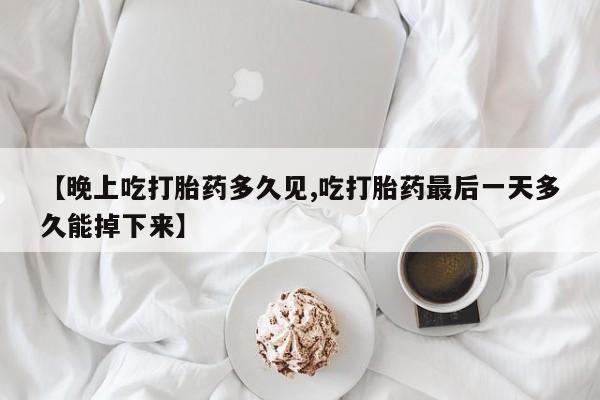意外怀孕怎么办?打胎药购买微信【晚上吃打胎药多久见,吃打胎药最后一天多久能掉下来】