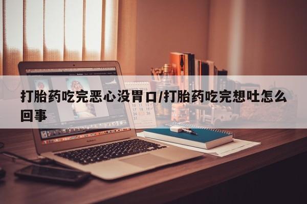 意外怀孕怎么办?打胎药购买微信打胎药吃完恶心没胃口/打胎药吃完想吐怎么回事