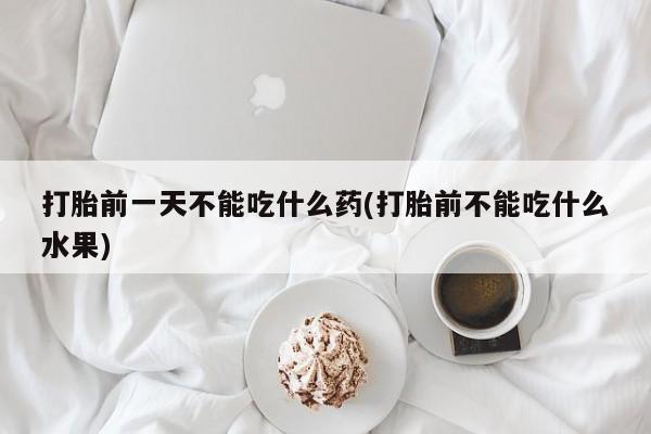 意外怀孕怎么办?打胎药购买微信打胎前一天不能吃什么药(打胎前不能吃什么水果)