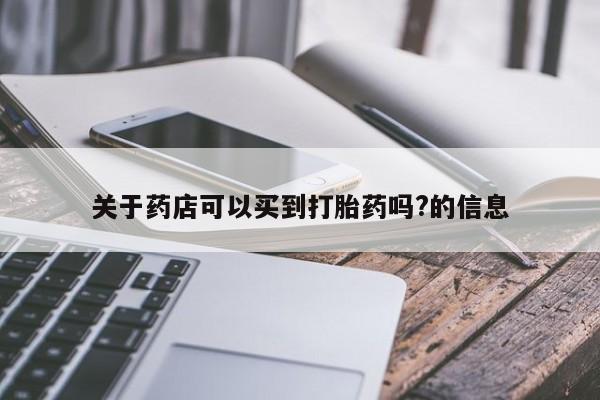 意外怀孕怎么办?打胎药购买微信关于药店可以买到打胎药吗?的信息