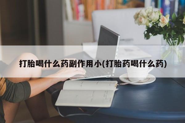 意外怀孕怎么办?打胎药购买微信打胎喝什么药副作用小(打胎药喝什么药)