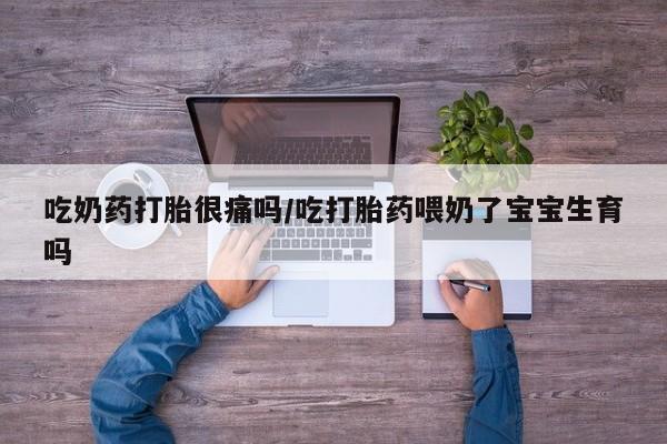 意外怀孕怎么办?打胎药购买微信吃奶药打胎很痛吗/吃打胎药喂奶了宝宝生育吗