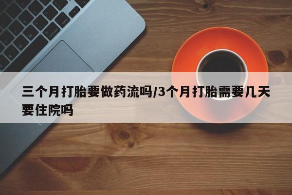 意外怀孕怎么办?打胎药购买微信三个月打胎要做药流吗/3个月打胎需要几天要住院吗