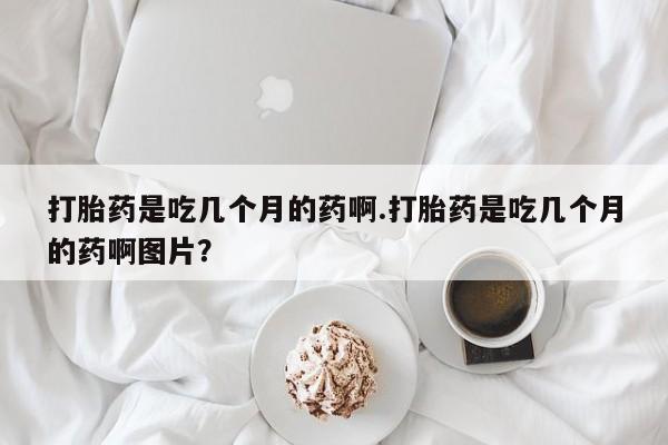 意外怀孕怎么办?打胎药购买微信打胎药是吃几个月的药啊.打胎药是吃几个月的药啊图片？