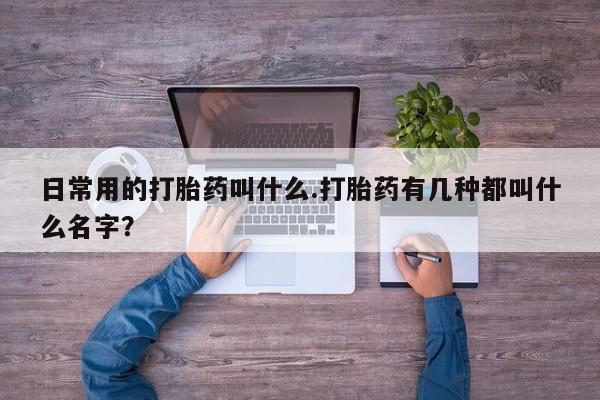 意外怀孕怎么办?打胎药购买微信日常用的打胎药叫什么.打胎药有几种都叫什么名字？