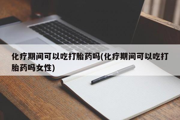意外怀孕怎么办?打胎药购买微信化疗期间可以吃打胎药吗(化疗期间可以吃打胎药吗女性)